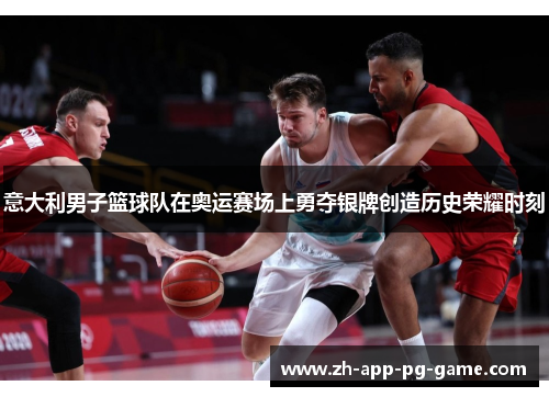 意大利男子篮球队在奥运赛场上勇夺银牌创造历史荣耀时刻