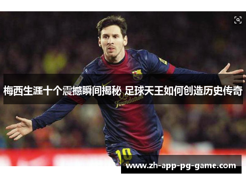 梅西生涯十个震撼瞬间揭秘 足球天王如何创造历史传奇 梅西生涯十个震撼瞬间揭秘 足球天王如何创造历史传奇