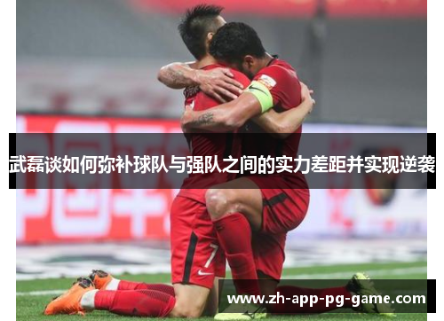武磊谈如何弥补球队与强队之间的实力差距并实现逆袭 武磊谈如何弥补球队与强队之间的实力差距并实现逆袭