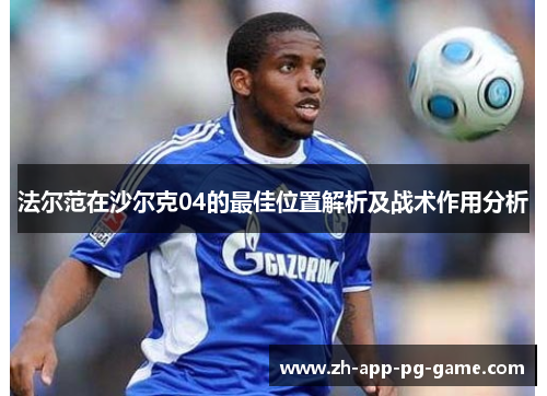 法尔范在沙尔克04的最佳位置解析及战术作用分析 法尔范在沙尔克04的最佳位置解析及战术作用分析