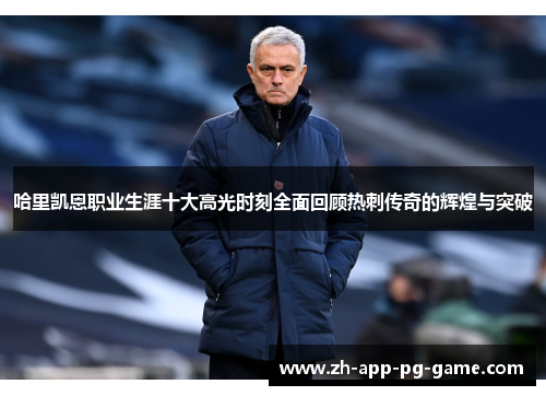 哈里凯恩职业生涯十大高光时刻全面回顾热刺传奇的辉煌与突破