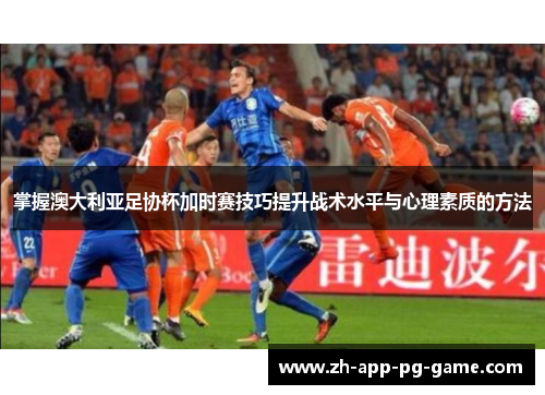 掌握澳大利亚足协杯加时赛技巧提升战术水平与心理素质的方法 掌握澳大利亚足协杯加时赛技巧提升战术水平与心理素质的方法