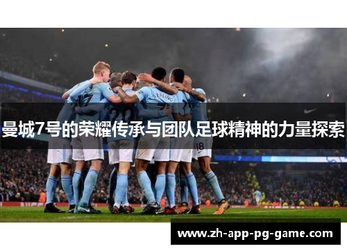 曼城7号的荣耀传承与团队足球精神的力量探索 曼城7号的荣耀传承与团队足球精神的力量探索