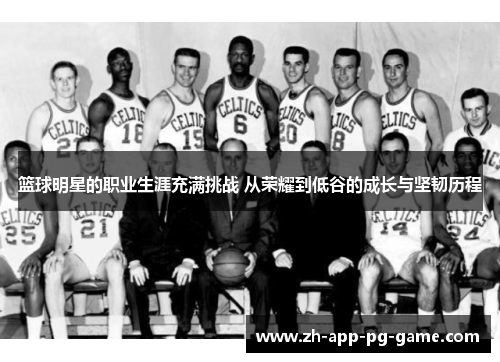 篮球明星的职业生涯充满挑战 从荣耀到低谷的成长与坚韧历程 篮球明星的职业生涯充满挑战 从荣耀到低谷的成长与坚韧历程