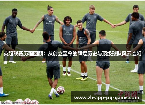 英超联赛历程回顾:从创立至今的辉煌历史与顶级球队风云变幻 英超联赛历程回顾:从创立至今的辉煌历史与顶级球队风云变幻