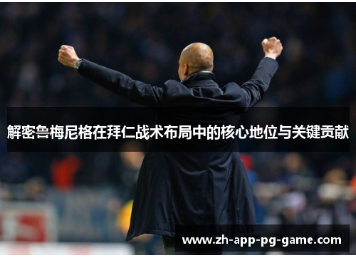 解密鲁梅尼格在拜仁战术布局中的核心地位与关键贡献