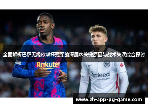 全面解析巴萨无缘欧联杯冠军的深层次关键原因与战术失误综合探讨