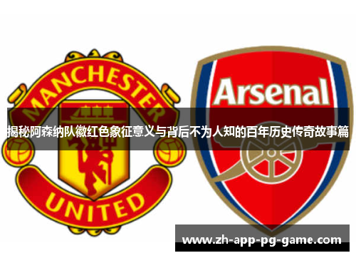 揭秘阿森纳队徽红色象征意义与背后不为人知的百年历史传奇故事篇