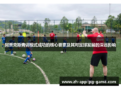 阿贾克斯青训模式成功的核心要素及其对足球发展的深远影响 阿贾克斯青训模式成功的核心要素及其对足球发展的深远影响