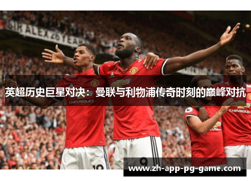 英超历史巨星对决:曼联与利物浦传奇时刻的巅峰对抗 英超历史巨星对决:曼联与利物浦传奇时刻的巅峰对抗