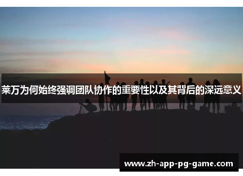 莱万为何始终强调团队协作的重要性以及其背后的深远意义