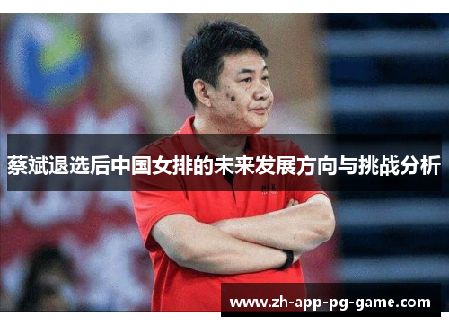蔡斌退选后中国女排的未来发展方向与挑战分析