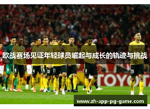 欧战赛场见证年轻球员崛起与成长的轨迹与挑战 欧战赛场见证年轻球员崛起与成长的轨迹与挑战