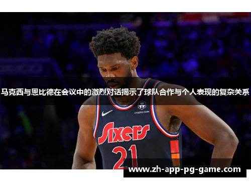 马克西与恩比德在会议中的激烈对话揭示了球队合作与个人表现的复杂关系