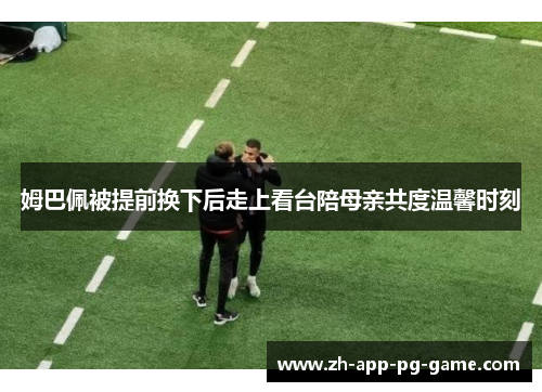 姆巴佩被提前换下后走上看台陪母亲共度温馨时刻